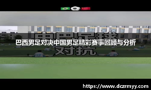 巴西男足对决中国男足精彩赛事回顾与分析