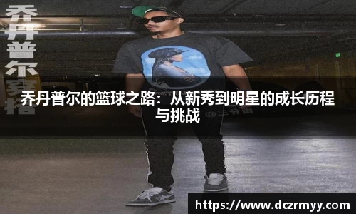乔丹普尔的篮球之路：从新秀到明星的成长历程与挑战