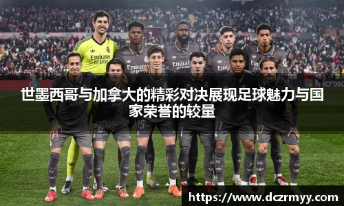 世墨西哥与加拿大的精彩对决展现足球魅力与国家荣誉的较量