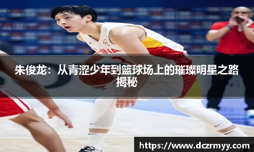 朱俊龙：从青涩少年到篮球场上的璀璨明星之路揭秘