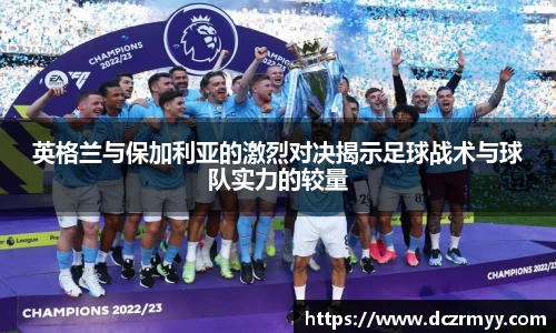 英格兰与保加利亚的激烈对决揭示足球战术与球队实力的较量